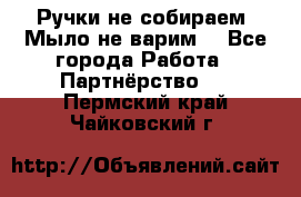 Ручки не собираем! Мыло не варим! - Все города Работа » Партнёрство   . Пермский край,Чайковский г.